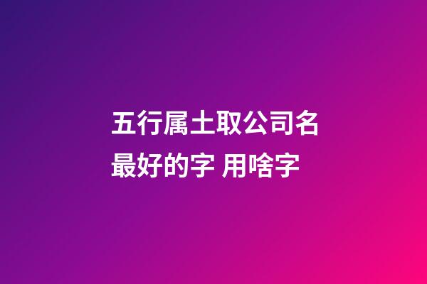 五行属土取公司名最好的字 用啥字-第1张-公司起名-玄机派